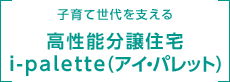 子育て世代を支える 高性能分譲住宅 i-palette(アイ・パレット)
