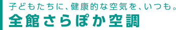 子どもたちに、健康的な空気を、いつも。
全館さらぽか空調