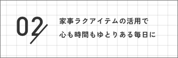 02 家事ラクアイテムの活用で心も時間もゆとりある毎日に