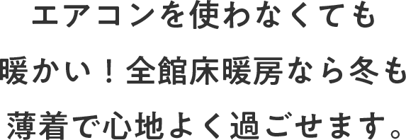 エアコンを使わなくても暖かい！全館床暖房なら冬も薄着で心地よく過ごせます。