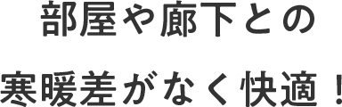 部屋や廊下との寒暖差がなく快適！