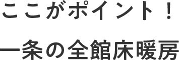 ここがポイント！⼀条の全館床暖房