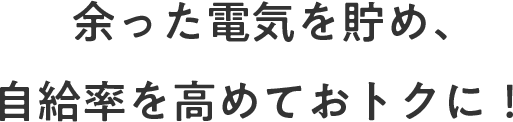 余った電気を貯め、自給率を高めておトクに！