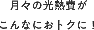 ⽉々の光熱費がこんなにおトクに！