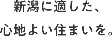 新潟に適した、心地よい住まいを。