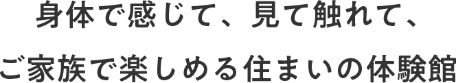 身体で感じて、見て触れて、ご家族で楽しめる住まいの体験館