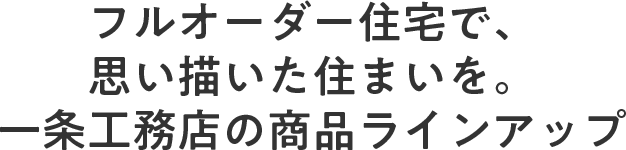 フルオーダー住宅で、思い描いた住まいを。⼀条⼯務店の商品ラインアップ