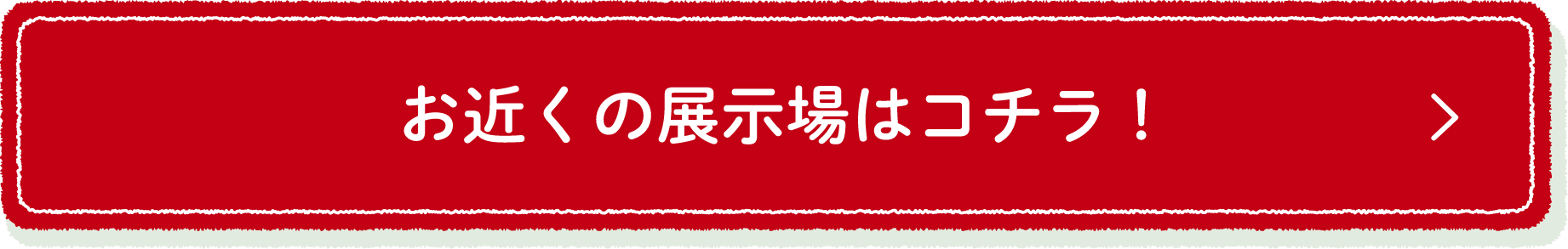 お近くの展示場はコチラ！