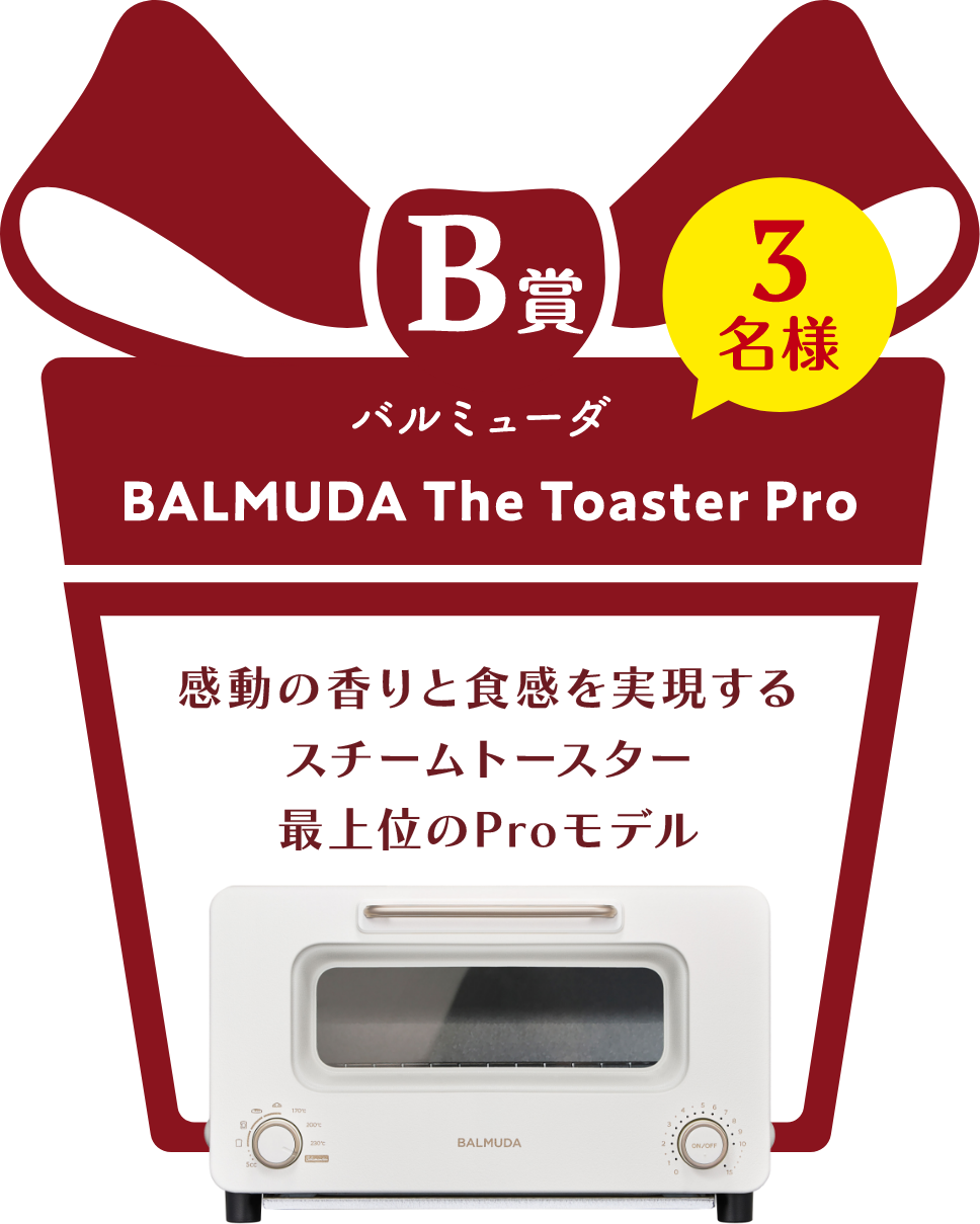 ■B賞:バルミューダ「BALMUDA The Toaster Pro」3名様