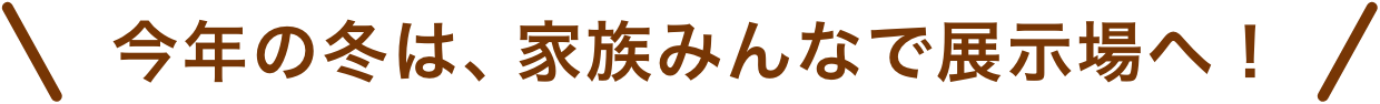 今年の年末は家族みんなで、一条の展示場へ！