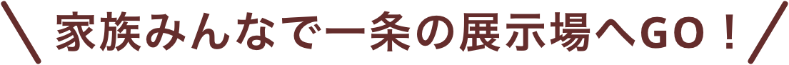 家族みんなで一条の展示場へGO！