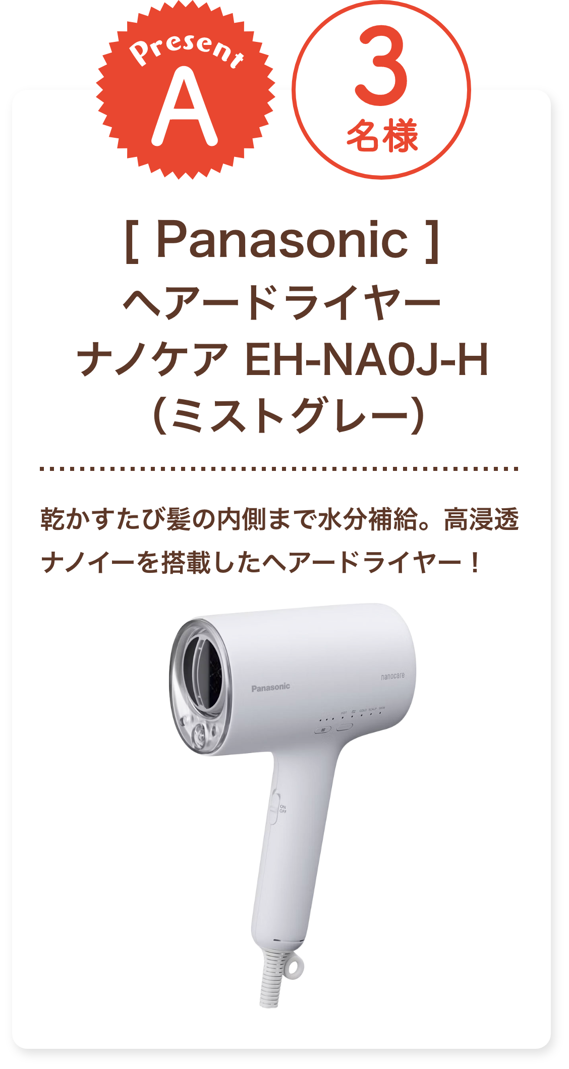 ■A賞:Panasonic 「ヘアードライヤー ナノケア EH-NA0J-H（ミストグレー）」3名様