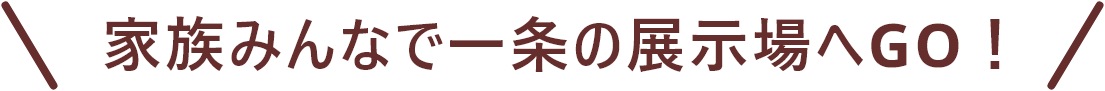 家族みんなで一条の展示場へGO！