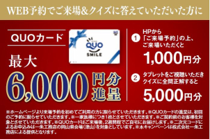 WEB予約で来場＆クイズにお答えいただいた方限定で、最大で6,000円分のQUOカードを贈呈！