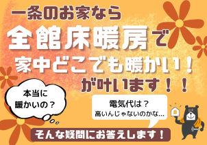 一条の「全館床暖房」なら、
リビングはもちろん玄関や廊下、脱衣所やお風呂に至るまで、全部が暖かい！疑問な事はスタッフが丁寧にお答えします。
