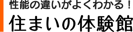 性能の違いがよくわかる! 住まいの体験館
