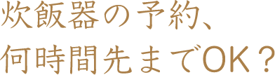 炊飯器の予約、何時間先までOK?