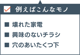 例えばこんなモノ ■壊れた家電 ■興味のないチラシ ■穴の空いたくつ下