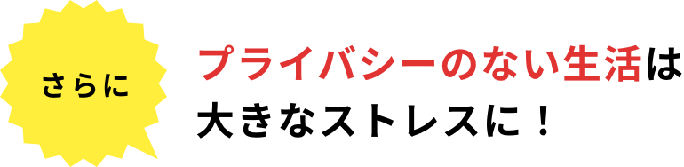 さらにプライバシーのない生活は大きなストレスに！