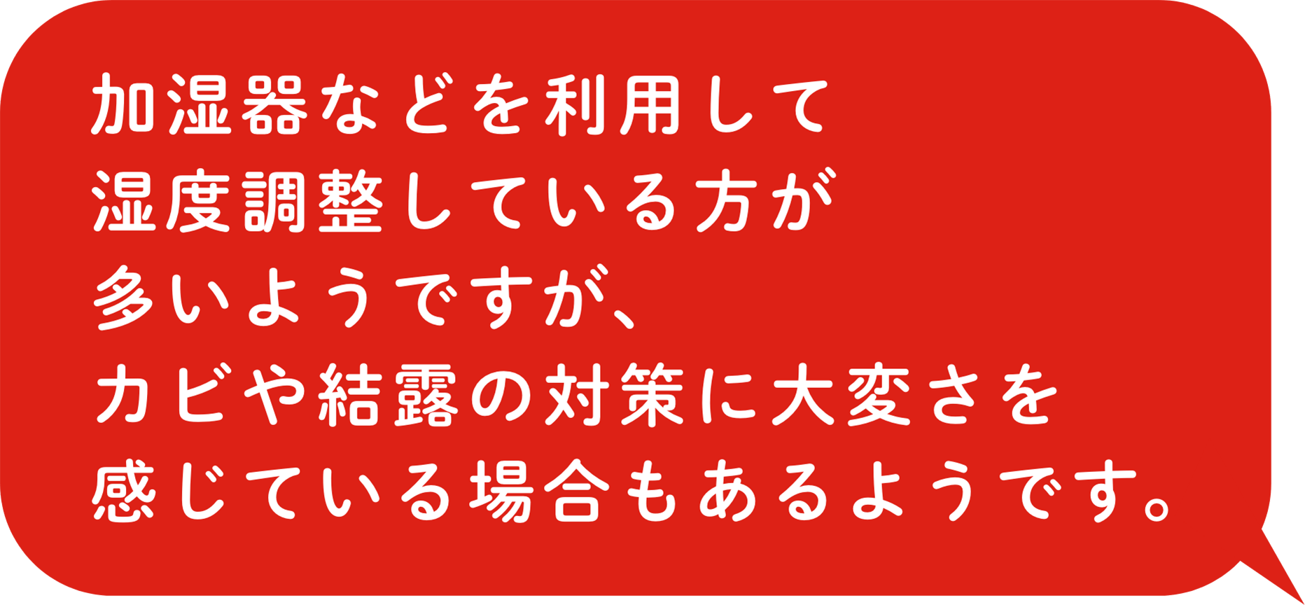 加湿器などを利用して湿度調整している方が多いようですが、カビや結露の対策に大変さを感じている場合もあるようです。