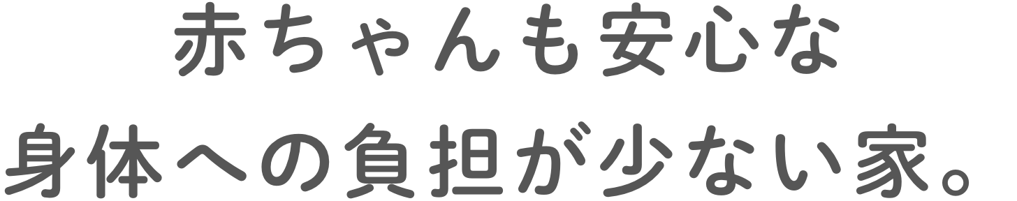 赤ちゃんも安心な身体への負担が少ない家。