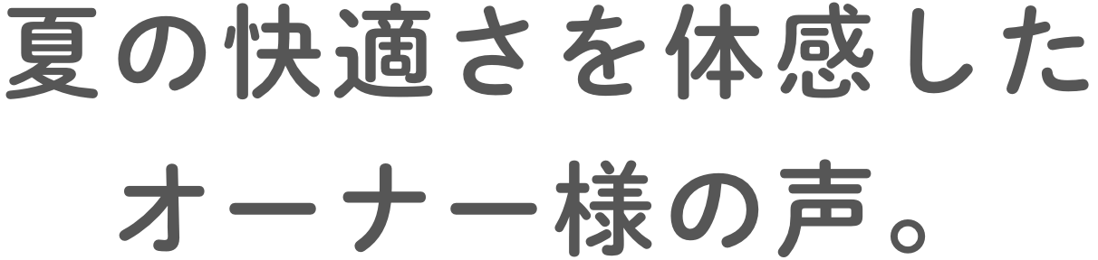 夏の快適さを体感したオーナー様の声。