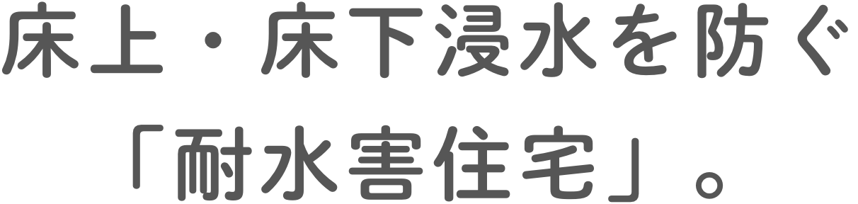 床上・床下浸水を防ぐ「耐水害住宅」。