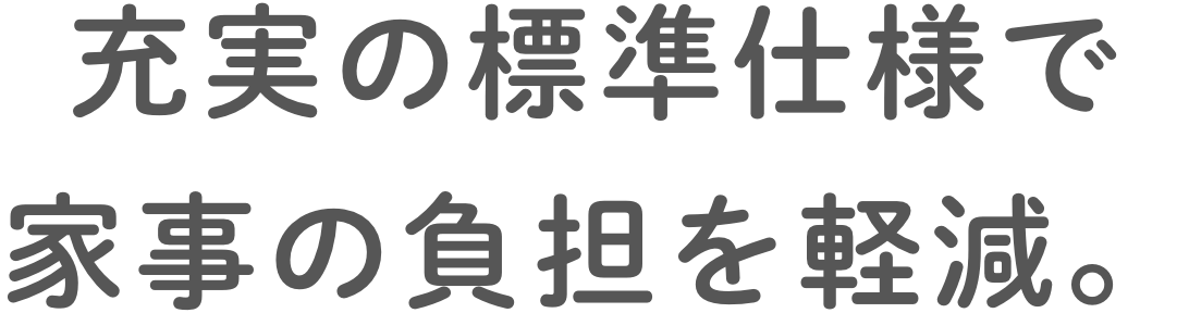 充実の標準仕様で家事の負担を軽減。