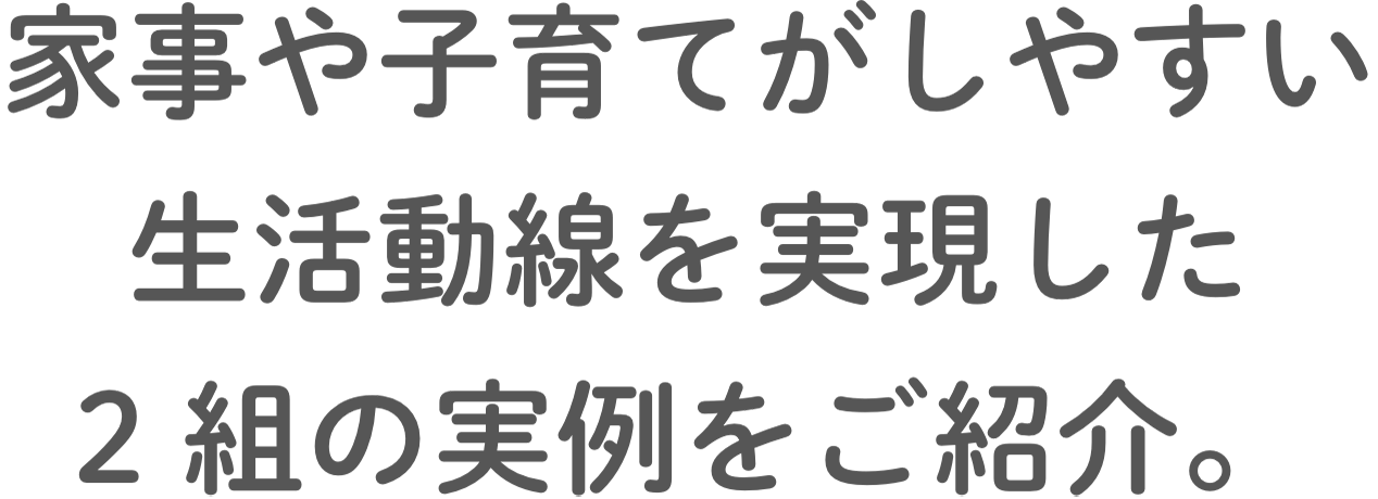 家事や⼦育てがしやすい⽣活動線を実現した2組の実例をご紹介。