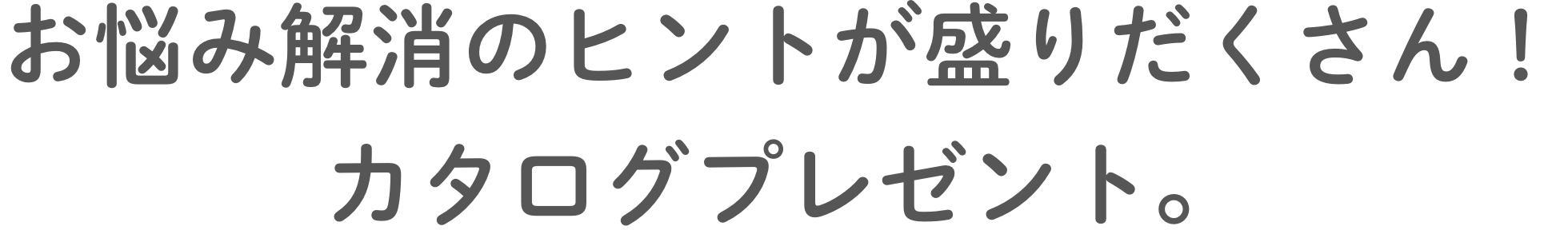 お悩み解消のヒントが盛りだくさん！カタログプレゼント。