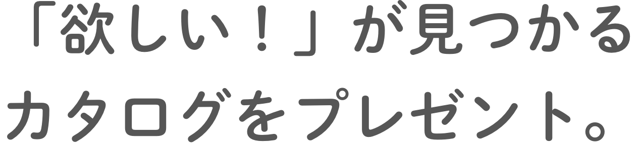 「欲しい！」が⾒つかるカタログをプレゼント。