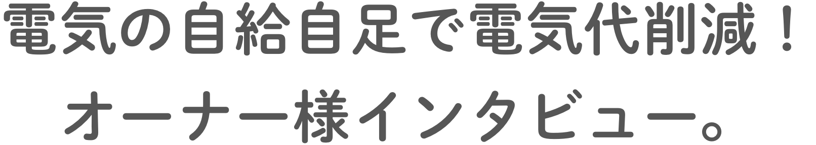 電気の自給自足で電気代削減！オーナー様インタビュー。