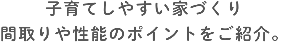 ⼦育てしやすい家づくり 間取りや性能のポイントをご紹介。