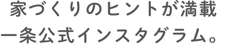 家づくりのヒントが満載 ⼀条公式インスタグラム。