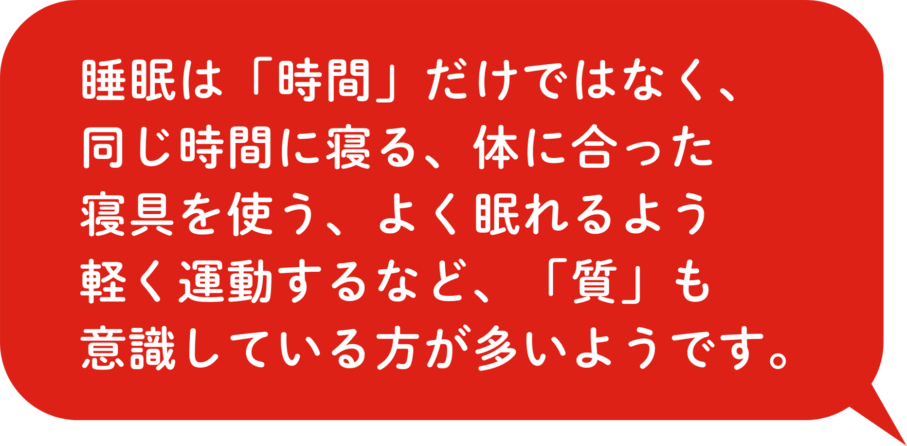 睡眠は「時間」だけではなく、同じ時間に寝る、体に合った寝具を使う、よく眠れるよう軽く運動するなど、「質」も意識している⽅が多いようです。