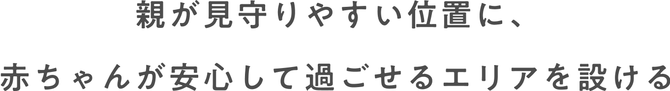 親が見守りやすい位置に、 赤ちゃんが安心して過ごせるエリアを設ける