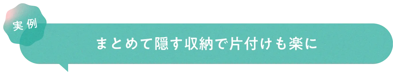 実例　まとめて隠す収納で片付けも楽に