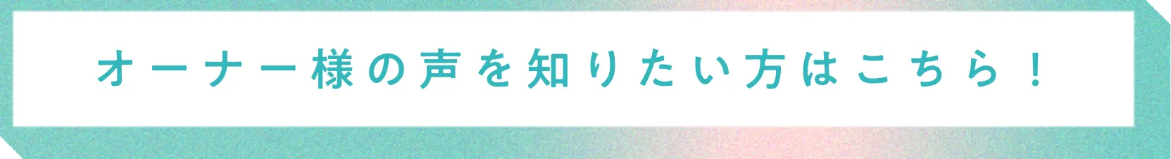 オーナー様の声を知りたい方はこちら！