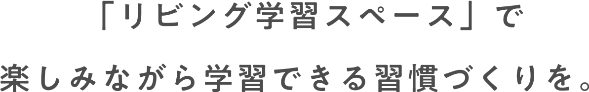 「リビング学習スペース」で楽しみながら学習できる習慣づくりを。