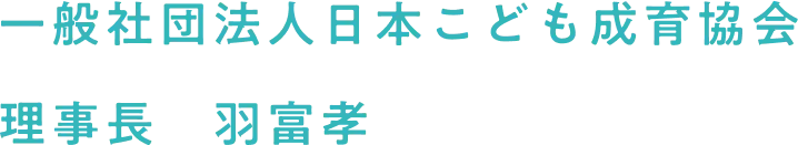 一般社団法人日本こども成育協会　理事長　羽富孝