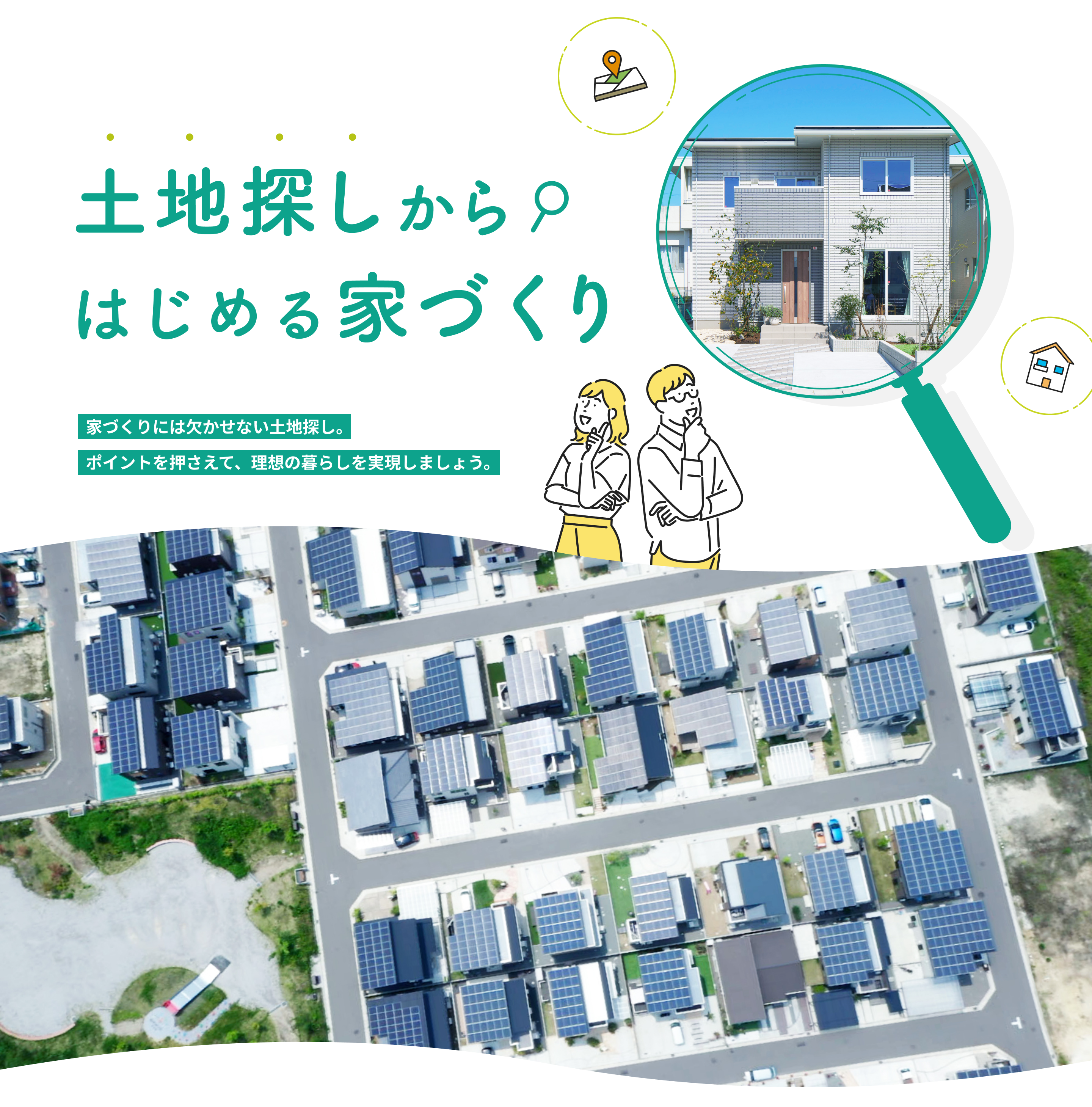 土地探しからはじめる家づくり 家づくりには欠かせない土地探し。ポイントを押さえて、理想の暮らしを実現しましょう。