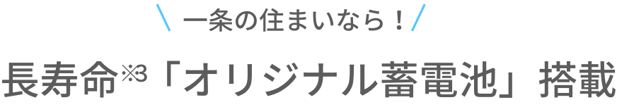 一条の住まいなら！長寿命※3「オリジナル蓄電池」搭載