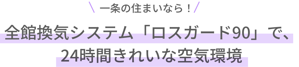 一条の住まいなら！ 全館換気システム「ロスガード90」で、24時間きれいな空気環境