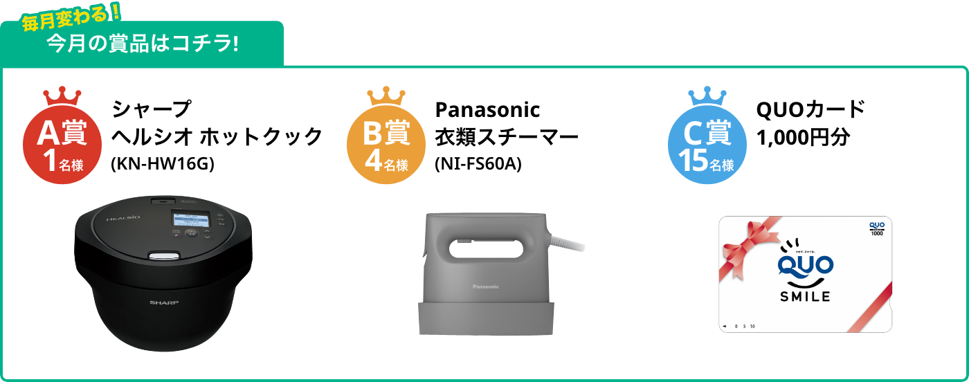 A賞1名様 ヘルシオ ホットクック(KN-HW16G) B賞4名様 衣類スチーマー(NI-FS60A) C賞15名様 QUOカード1,000円分