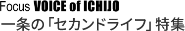 Focus VOICE of ICHIJO 一条の「セカンドライフ」特集