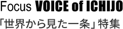 Focus VOICE of ICHIJO 「世界から見た一条」特集