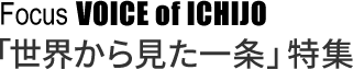 Focus VOICE of ICHIJO 「世界から見た一条」特集